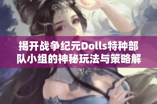 揭開戰(zhàn)爭(zhēng)紀(jì)元Dolls特種部隊(duì)小組的神秘玩法與策略解析 揭開戰(zhàn)爭(zhēng)紀(jì)元Dolls特種部隊(duì)小組的神秘玩法與策略解析