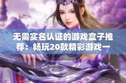無需實(shí)名認(rèn)證的游戲盒子推薦：暢玩20款精彩游戲一覽