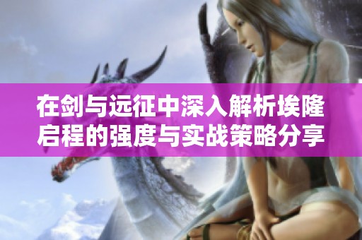 在劍與遠(yuǎn)征中深入解析埃隆啟程的強(qiáng)度與實(shí)戰(zhàn)策略分享