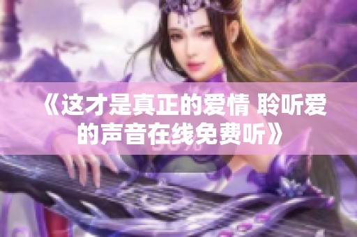 《這才是真正的愛(ài)情 聆聽(tīng)愛(ài)的聲音在線(xiàn)免費(fèi)聽(tīng)》 《這才是真正的愛(ài)情 聆聽(tīng)愛(ài)的聲音在線(xiàn)免費(fèi)聽(tīng)》