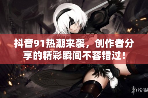 抖音91熱潮來(lái)襲,創(chuàng)作者分享的精彩瞬間不容錯(cuò)過(guò)! 抖音91熱潮來(lái)襲,創(chuàng)作者分享的精彩瞬間不容錯(cuò)過(guò)!