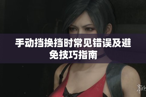 手動(dòng)擋換擋時(shí)常見錯(cuò)誤及避免技巧指南