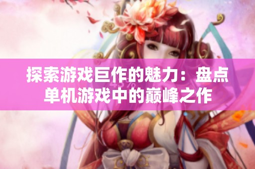 探索游戲巨作的魅力：盤點(diǎn)單機(jī)游戲中的巔峰之作