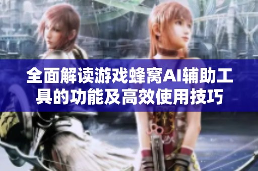 全面解讀游戲蜂窩AI輔助工具的功能及高效使用技巧