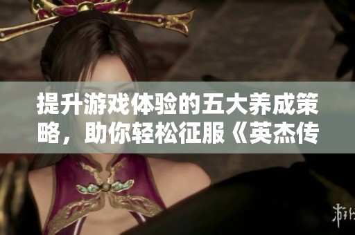 提升游戲體驗的五大養(yǎng)成策略，助你輕松征服《英杰傳-1》