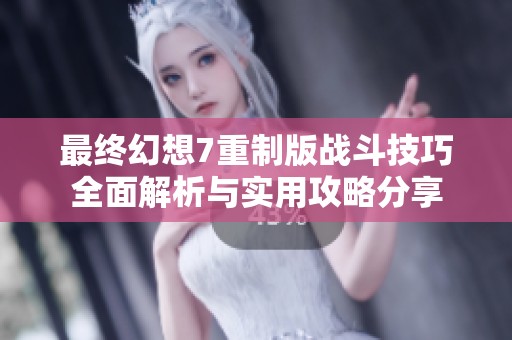 最終幻想7重制版戰(zhàn)斗技巧全面解析與實用攻略分享