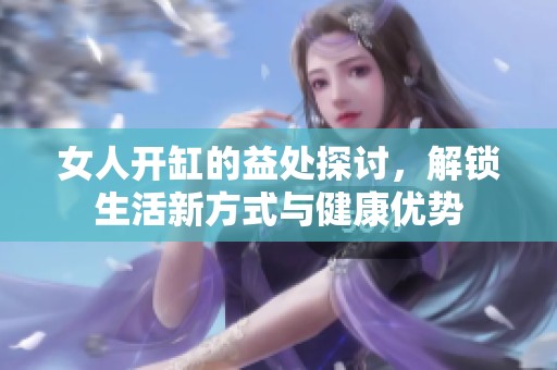 女人開(kāi)缸的益處探討，解鎖生活新方式與健康優(yōu)勢(shì)