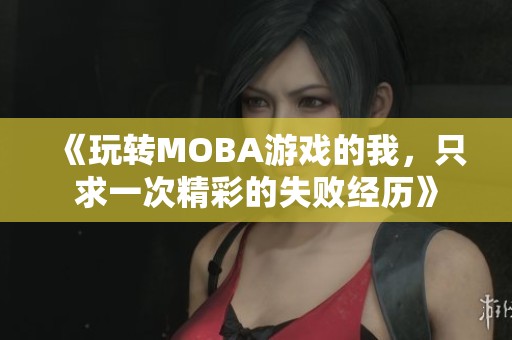 《玩轉(zhuǎn)MOBA游戲的我，只求一次精彩的失敗經(jīng)歷》