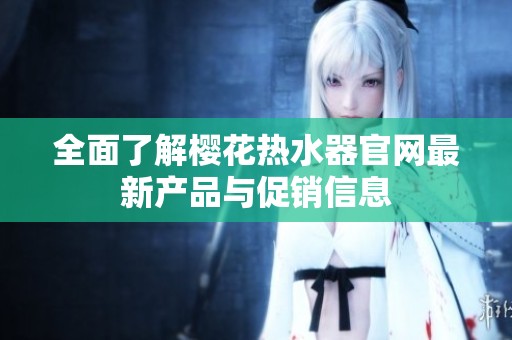 全面了解櫻花熱水器官網(wǎng)最新產(chǎn)品與促銷信息