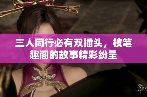 三人同行必有雙插頭，枝筆趣閣的故事精彩紛呈