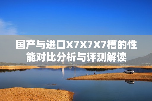 國產(chǎn)與進口X7X7X7槽的性能對比分析與評測解讀