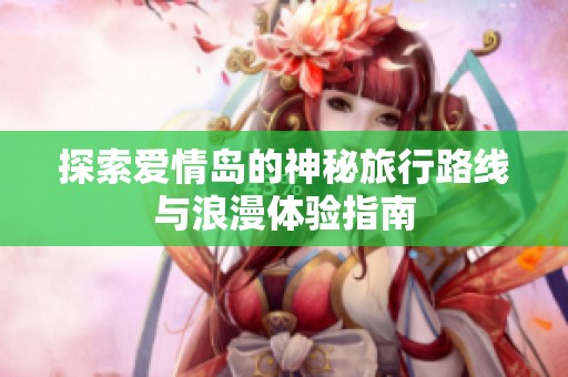 探索愛情島的神秘旅行路線與浪漫體驗(yàn)指南