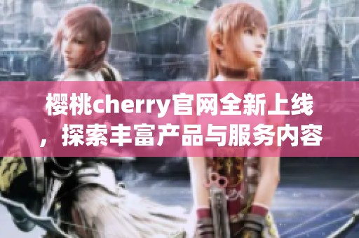 櫻桃cherry官網(wǎng)全新上線，探索豐富產(chǎn)品與服務(wù)內(nèi)容
