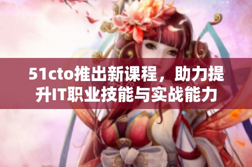 51cto推出新課程，助力提升IT職業(yè)技能與實(shí)戰(zhàn)能力