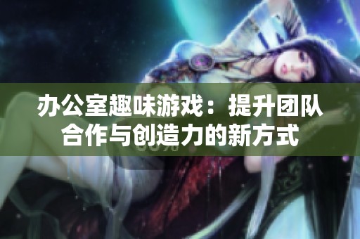 辦公室趣味游戲：提升團(tuán)隊(duì)合作與創(chuàng)造力的新方式