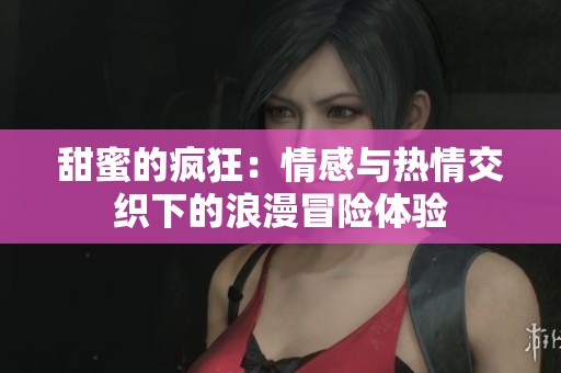 甜蜜的瘋狂：情感與熱情交織下的浪漫冒險體驗