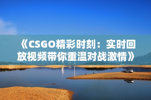 《CSGO精彩時(shí)刻：實(shí)時(shí)回放視頻帶你重溫對(duì)戰(zhàn)激情》