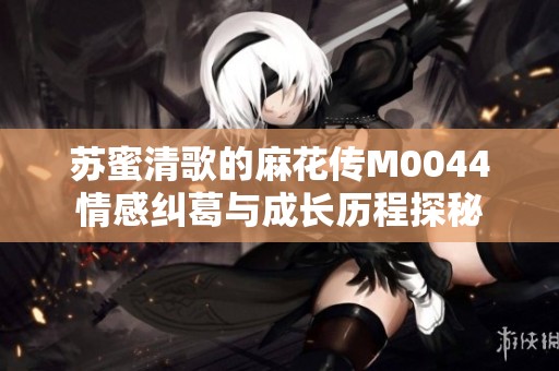 蘇蜜清歌的麻花傳M0044情感糾葛與成長歷程探秘