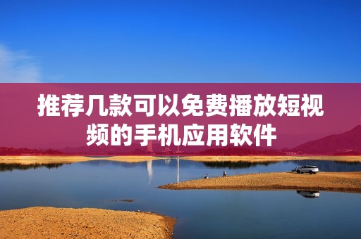 推薦幾款可以免費(fèi)播放短視頻的手機(jī)應(yīng)用軟件