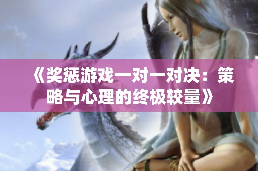 《獎(jiǎng)懲游戲一對(duì)一對(duì)決：策略與心理的終極較量》