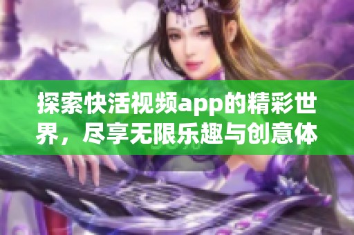 探索快活視頻app的精彩世界，盡享無限樂趣與創(chuàng)意體驗
