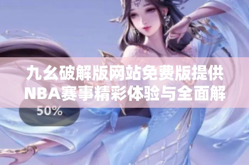 九幺破解版網(wǎng)站免費(fèi)版提供NBA賽事精彩體驗(yàn)與全面解析