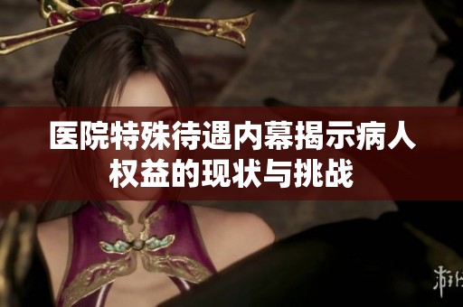 醫(yī)院特殊待遇內(nèi)幕揭示病人權(quán)益的現(xiàn)狀與挑戰(zhàn)