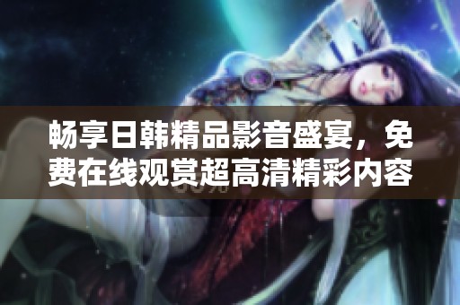 暢享日韓精品影音盛宴，免費(fèi)在線觀賞超高清精彩內(nèi)容