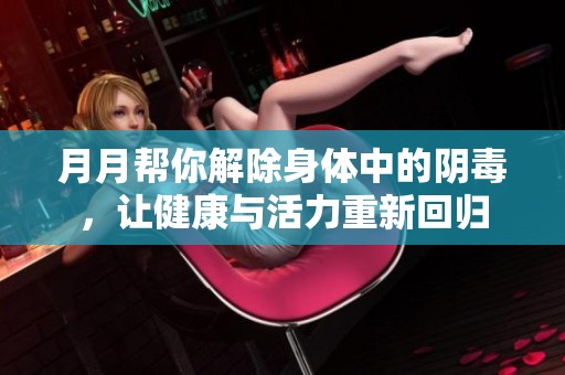 月月幫你解除身體中的陰毒，讓健康與活力重新回歸