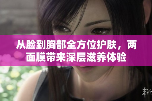 從臉到胸部全方位護(hù)膚，兩面膜帶來(lái)深層滋養(yǎng)體驗(yàn)