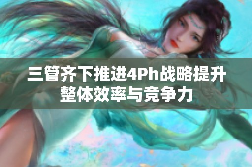 三管齊下推進(jìn)4Ph戰(zhàn)略提升整體效率與競(jìng)爭(zhēng)力