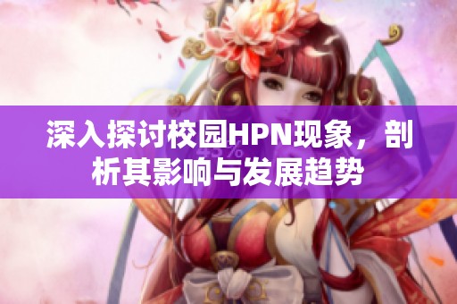 深入探討校園HPN現(xiàn)象，剖析其影響與發(fā)展趨勢