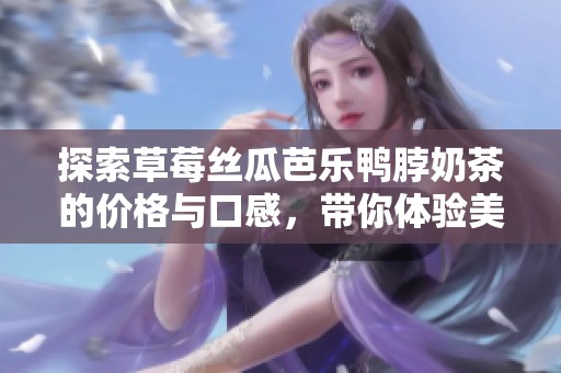 探索草莓絲瓜芭樂鴨脖奶茶的價(jià)格與口感，帶你體驗(yàn)美味之旅