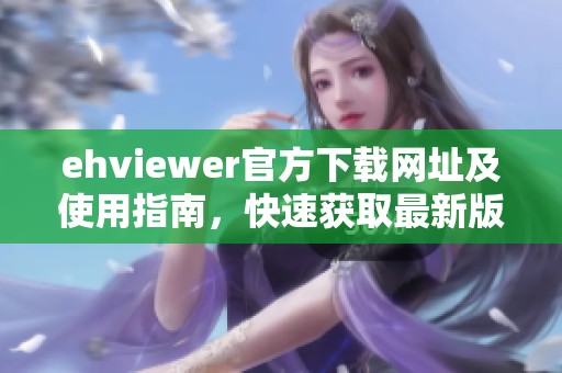 ehviewer官方下載網(wǎng)址及使用指南，快速獲取最新版本