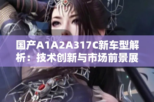 國(guó)產(chǎn)A1A2A317C新車型解析：技術(shù)創(chuàng)新與市場(chǎng)前景展望