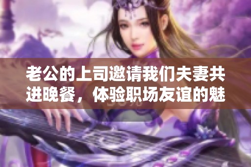 老公的上司邀請我們夫妻共進(jìn)晚餐，體驗(yàn)職場友誼的魅力