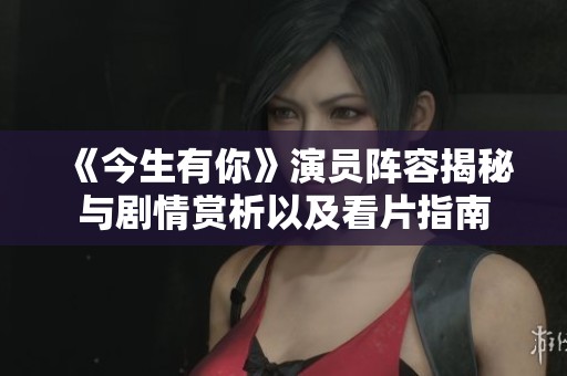 《今生有你》演員陣容揭秘與劇情賞析以及看片指南