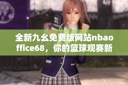 全新九幺免費(fèi)版網(wǎng)站nbaoffice68，你的籃球觀賽新選擇