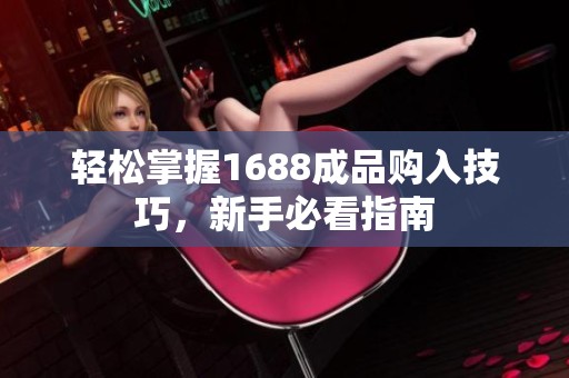 輕松掌握1688成品購入技巧，新手必看指南