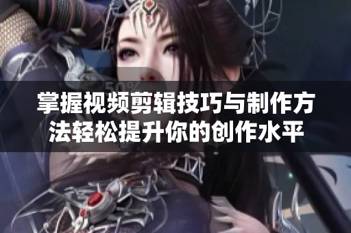 掌握視頻剪輯技巧與制作方法輕松提升你的創(chuàng)作水平