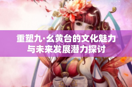 重塑九·幺黃臺的文化魅力與未來發(fā)展?jié)摿μ接? title=