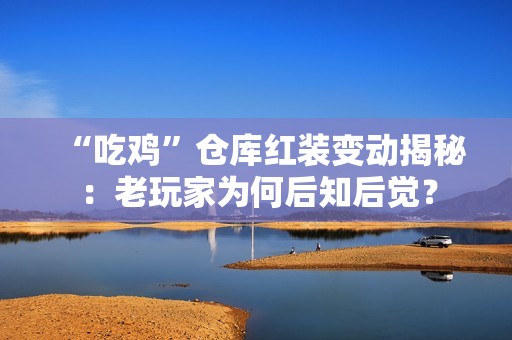 “吃雞”倉庫紅裝變動揭秘：老玩家為何后知后覺？