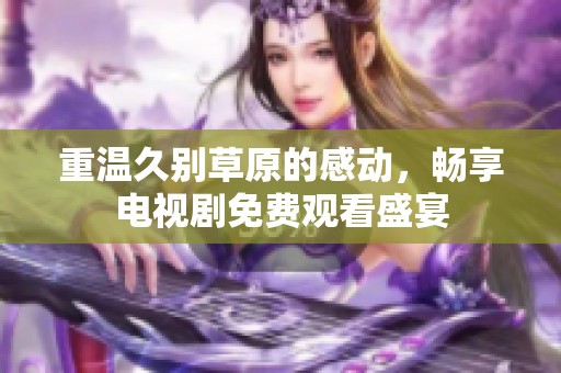 重溫久別草原的感動(dòng)，暢享電視劇免費(fèi)觀看盛宴