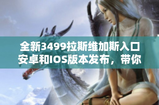 全新3499拉斯維加斯入口安卓和IOS版本發(fā)布，帶你暢享游戲樂(lè)趣