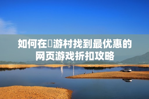 如何在囧游村找到最優(yōu)惠的網(wǎng)頁游戲折扣攻略