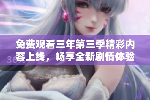 免費觀看三年第三季精彩內(nèi)容上線，暢享全新劇情體驗