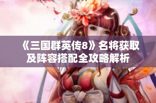 《三國群英傳8》名將獲取及陣容搭配全攻略解析