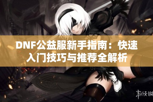 DNF公益服新手指南：快速入門技巧與推薦全解析
