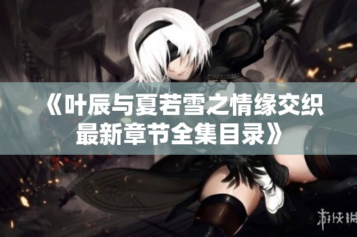 《葉辰與夏若雪之情緣交織最新章節(jié)全集目錄》