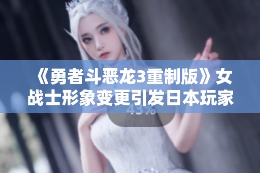 《勇者斗惡龍3重制版》女戰(zhàn)士形象變更引發(fā)日本玩家不滿